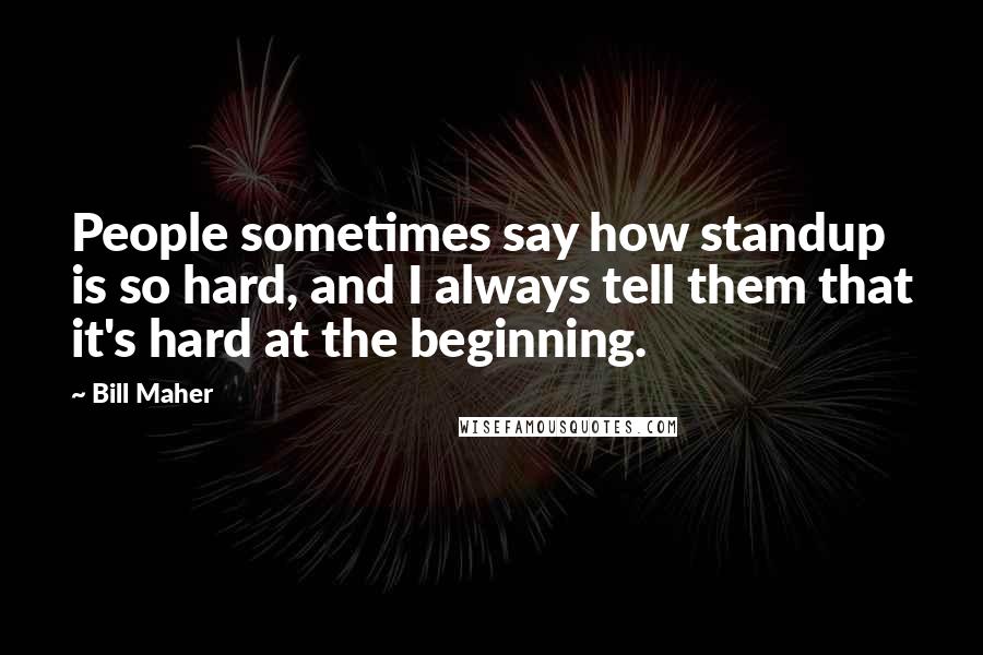 Bill Maher Quotes: People sometimes say how standup is so hard, and I always tell them that it's hard at the beginning.