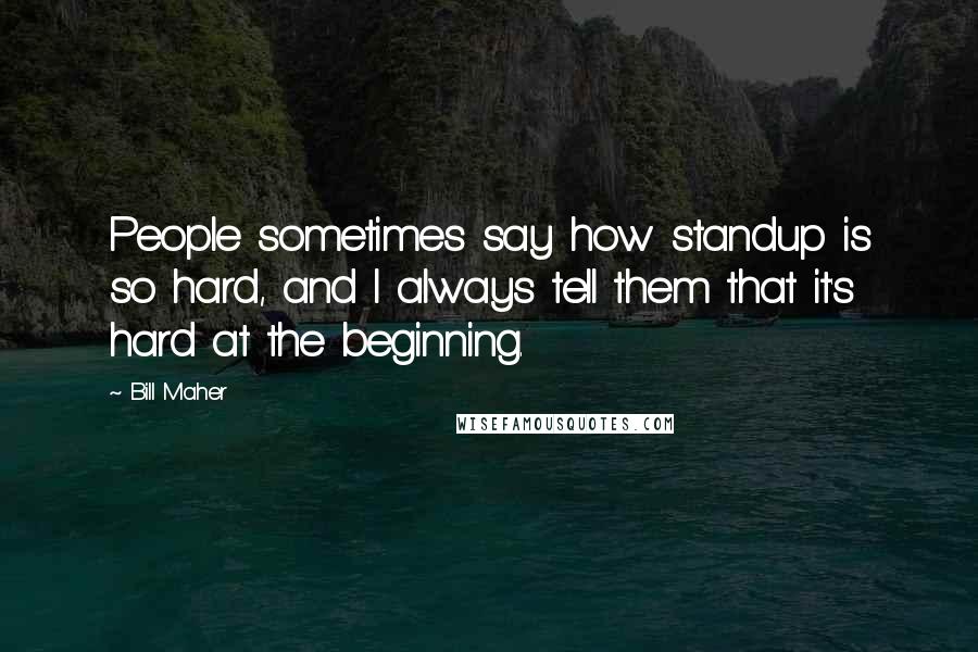 Bill Maher Quotes: People sometimes say how standup is so hard, and I always tell them that it's hard at the beginning.