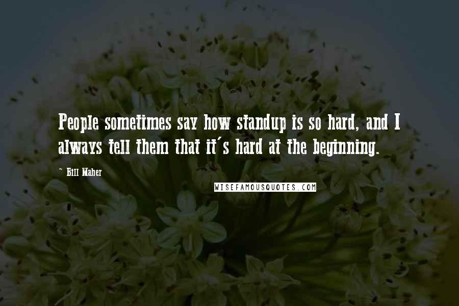 Bill Maher Quotes: People sometimes say how standup is so hard, and I always tell them that it's hard at the beginning.