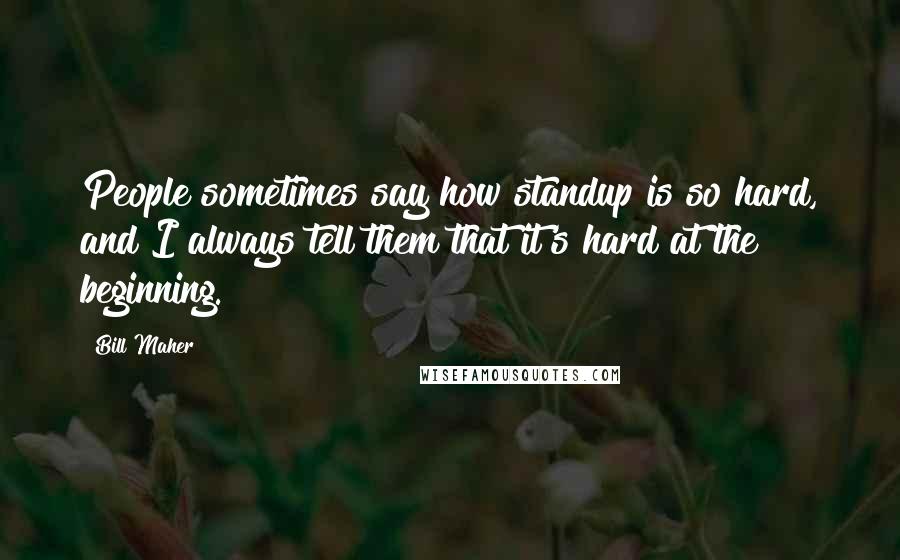 Bill Maher Quotes: People sometimes say how standup is so hard, and I always tell them that it's hard at the beginning.