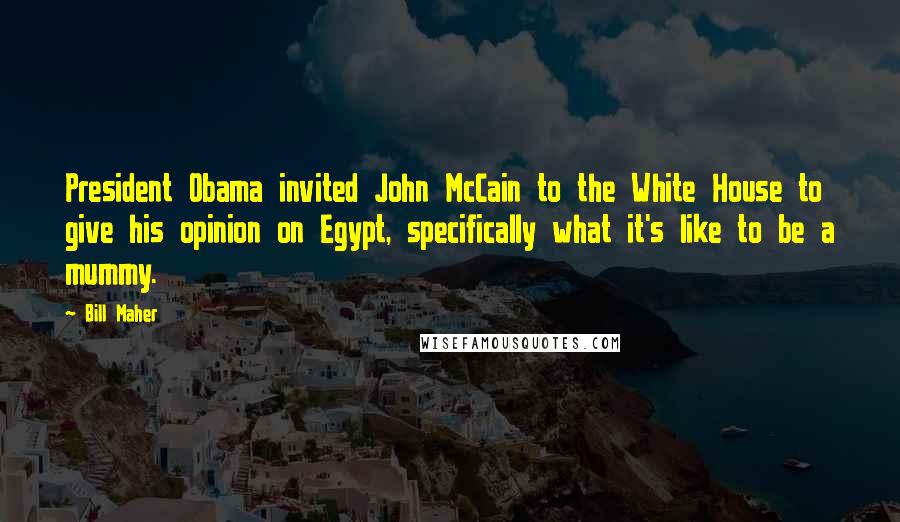 Bill Maher Quotes: President Obama invited John McCain to the White House to give his opinion on Egypt, specifically what it's like to be a mummy.