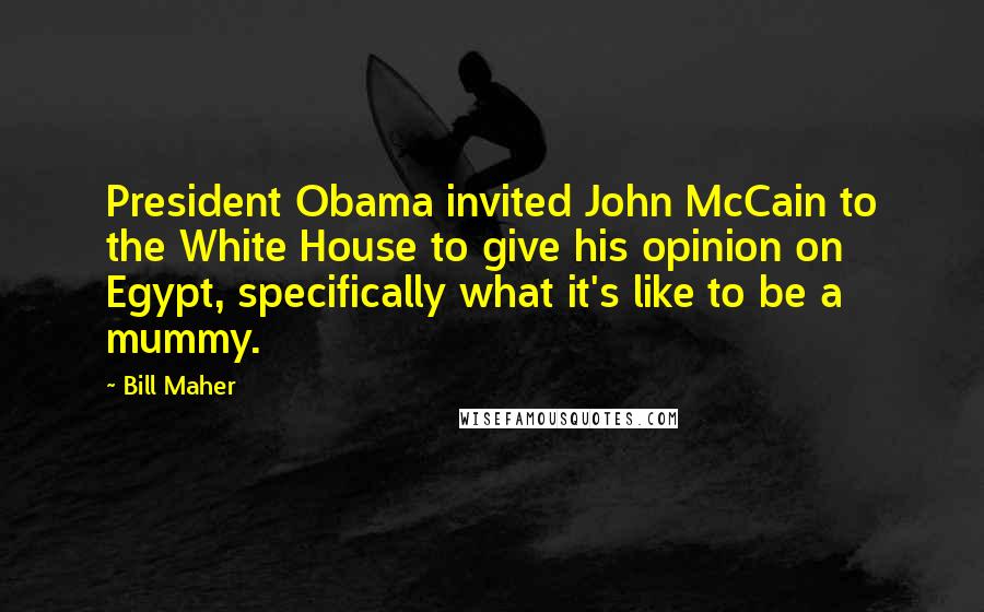 Bill Maher Quotes: President Obama invited John McCain to the White House to give his opinion on Egypt, specifically what it's like to be a mummy.