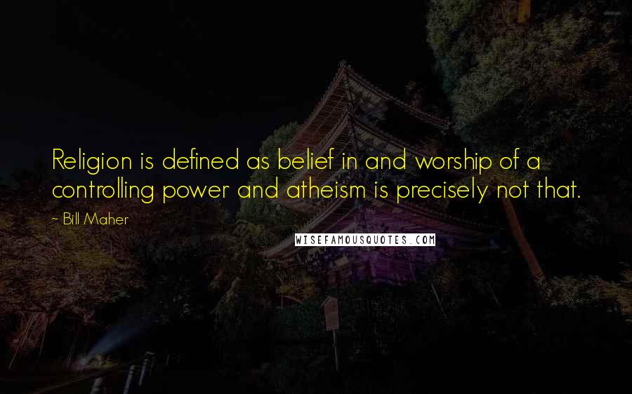 Bill Maher Quotes: Religion is defined as belief in and worship of a controlling power and atheism is precisely not that.