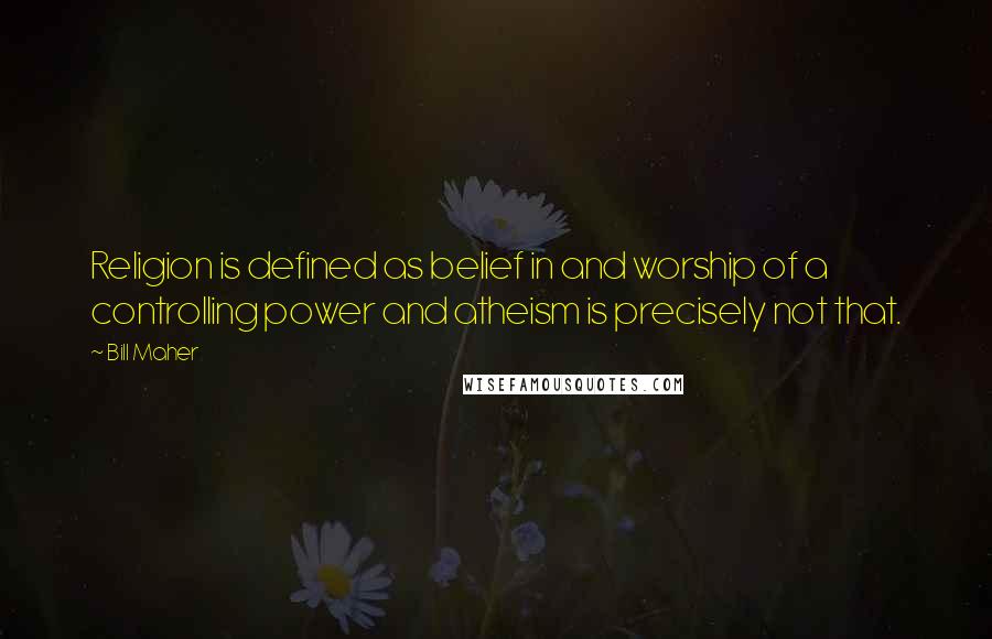 Bill Maher Quotes: Religion is defined as belief in and worship of a controlling power and atheism is precisely not that.