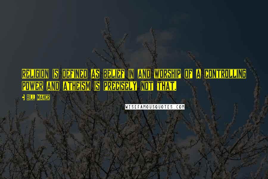 Bill Maher Quotes: Religion is defined as belief in and worship of a controlling power and atheism is precisely not that.