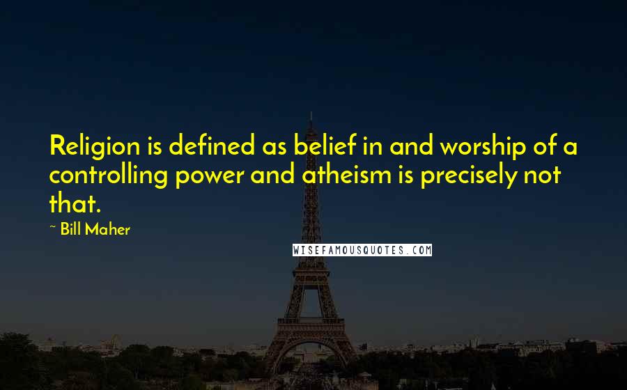 Bill Maher Quotes: Religion is defined as belief in and worship of a controlling power and atheism is precisely not that.