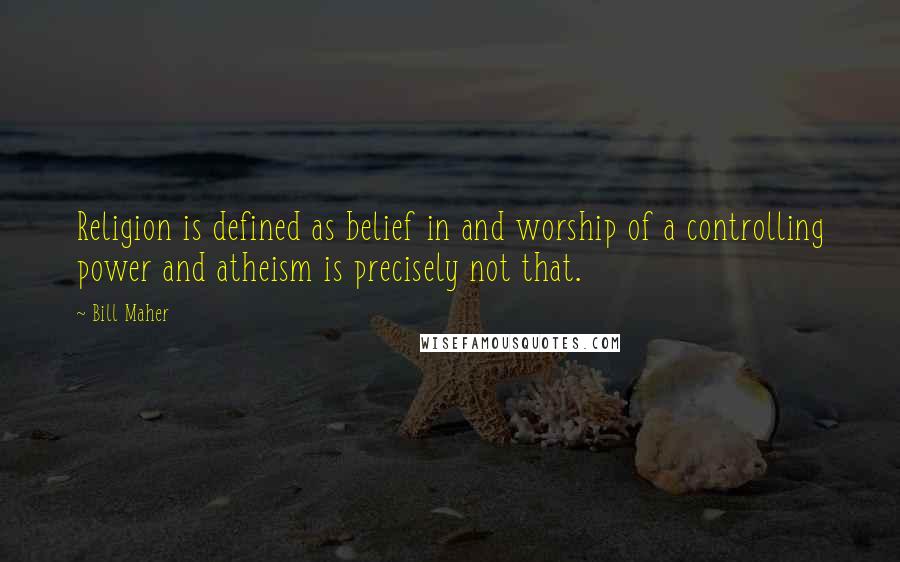 Bill Maher Quotes: Religion is defined as belief in and worship of a controlling power and atheism is precisely not that.