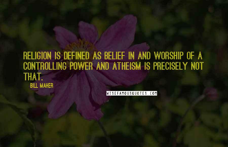 Bill Maher Quotes: Religion is defined as belief in and worship of a controlling power and atheism is precisely not that.