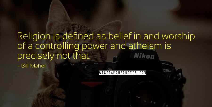 Bill Maher Quotes: Religion is defined as belief in and worship of a controlling power and atheism is precisely not that.