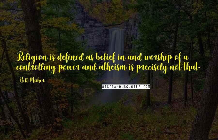 Bill Maher Quotes: Religion is defined as belief in and worship of a controlling power and atheism is precisely not that.