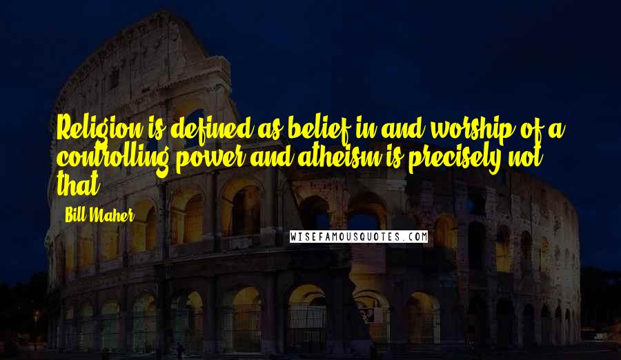 Bill Maher Quotes: Religion is defined as belief in and worship of a controlling power and atheism is precisely not that.