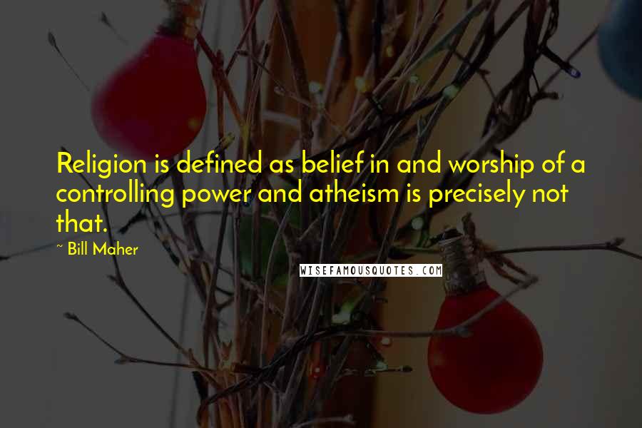 Bill Maher Quotes: Religion is defined as belief in and worship of a controlling power and atheism is precisely not that.