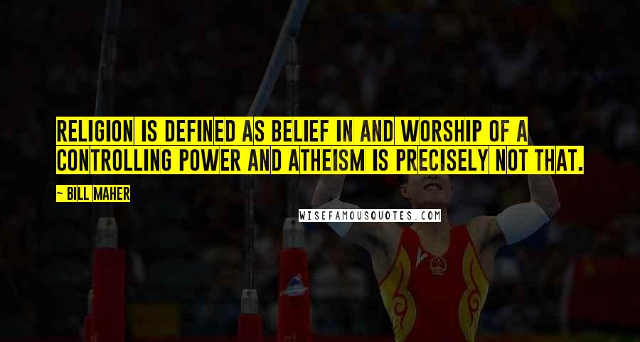 Bill Maher Quotes: Religion is defined as belief in and worship of a controlling power and atheism is precisely not that.