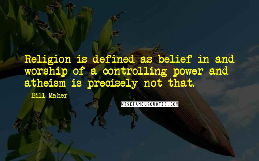 Bill Maher Quotes: Religion is defined as belief in and worship of a controlling power and atheism is precisely not that.