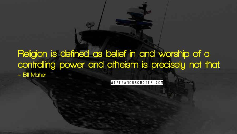 Bill Maher Quotes: Religion is defined as belief in and worship of a controlling power and atheism is precisely not that.