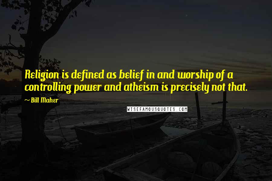 Bill Maher Quotes: Religion is defined as belief in and worship of a controlling power and atheism is precisely not that.