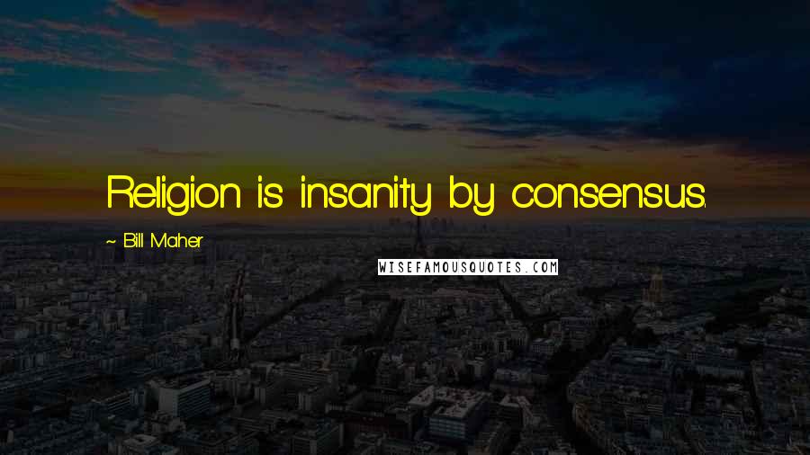 Bill Maher Quotes: Religion is insanity by consensus.