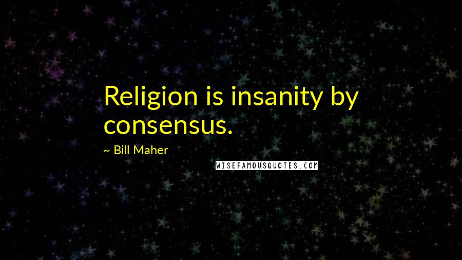 Bill Maher Quotes: Religion is insanity by consensus.