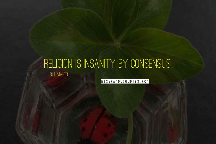 Bill Maher Quotes: Religion is insanity by consensus.