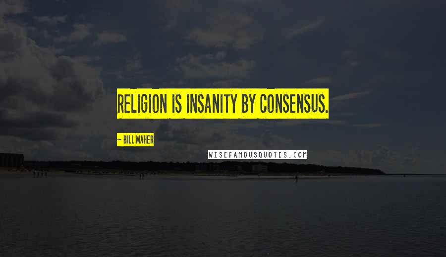 Bill Maher Quotes: Religion is insanity by consensus.