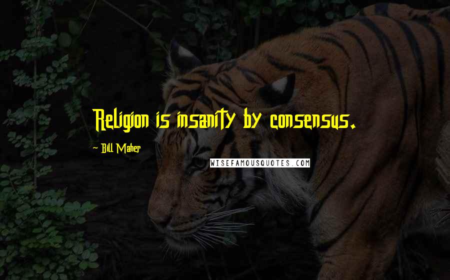 Bill Maher Quotes: Religion is insanity by consensus.