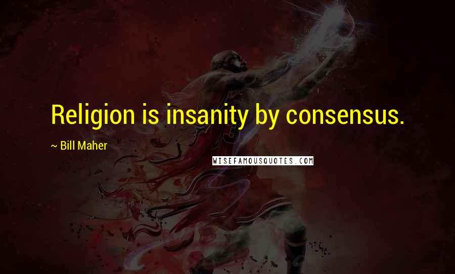 Bill Maher Quotes: Religion is insanity by consensus.