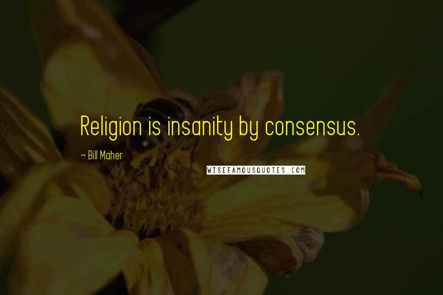 Bill Maher Quotes: Religion is insanity by consensus.