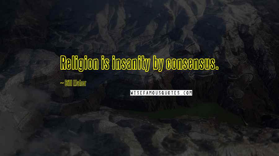 Bill Maher Quotes: Religion is insanity by consensus.