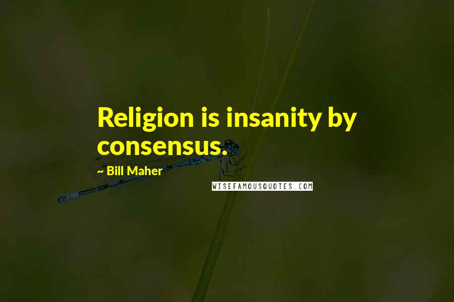 Bill Maher Quotes: Religion is insanity by consensus.