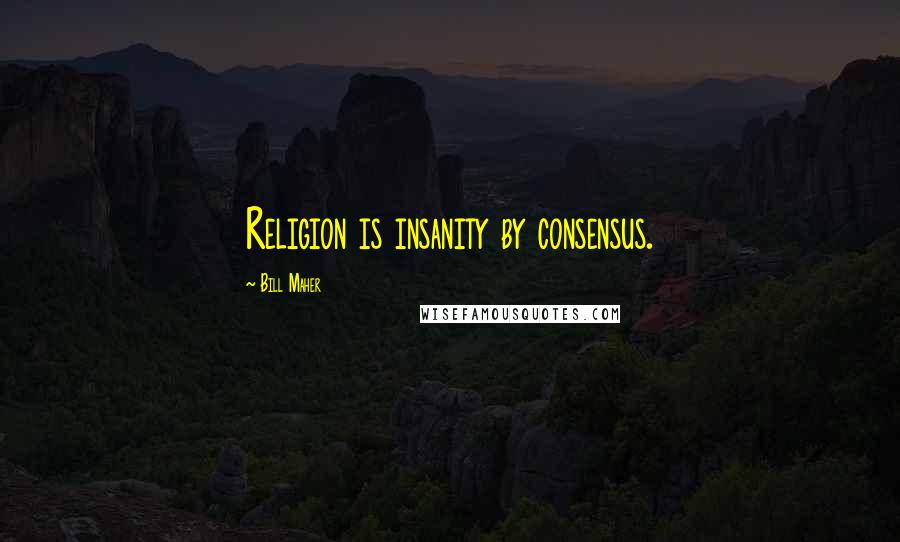 Bill Maher Quotes: Religion is insanity by consensus.