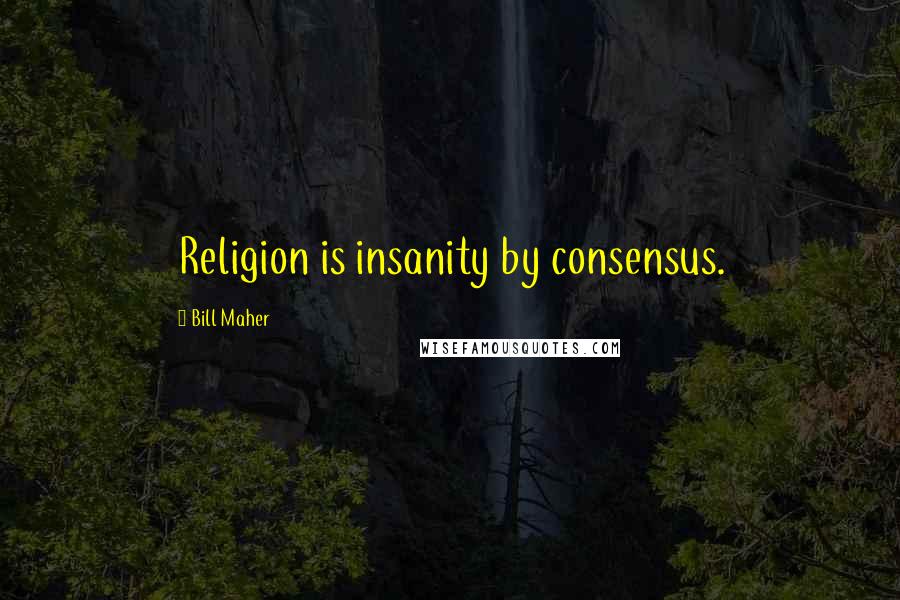 Bill Maher Quotes: Religion is insanity by consensus.