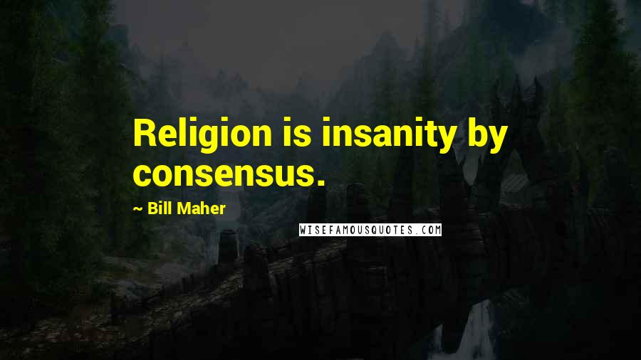 Bill Maher Quotes: Religion is insanity by consensus.