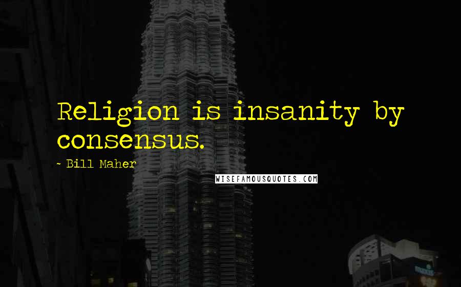 Bill Maher Quotes: Religion is insanity by consensus.