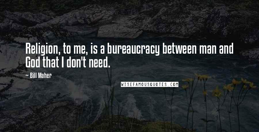 Bill Maher Quotes: Religion, to me, is a bureaucracy between man and God that I don't need.