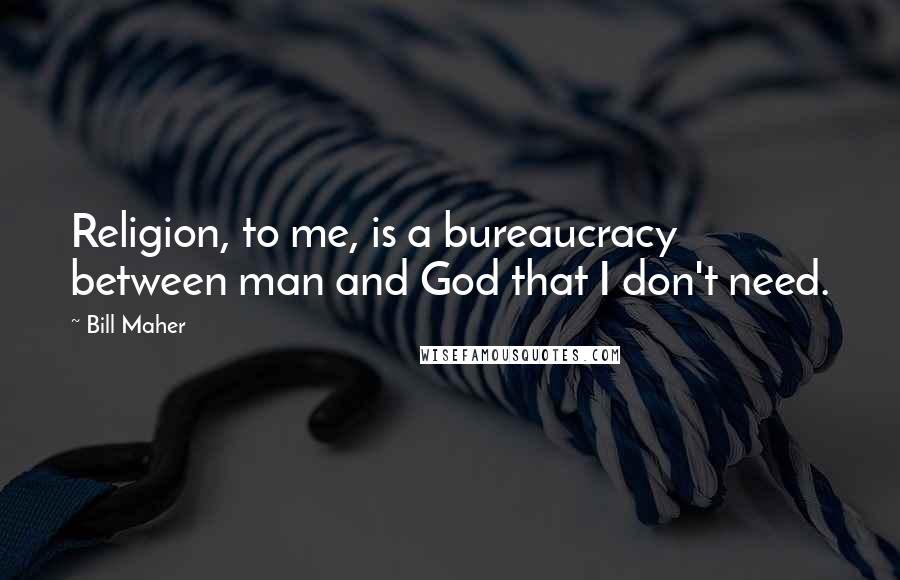 Bill Maher Quotes: Religion, to me, is a bureaucracy between man and God that I don't need.