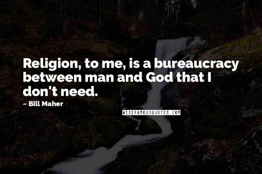 Bill Maher Quotes: Religion, to me, is a bureaucracy between man and God that I don't need.