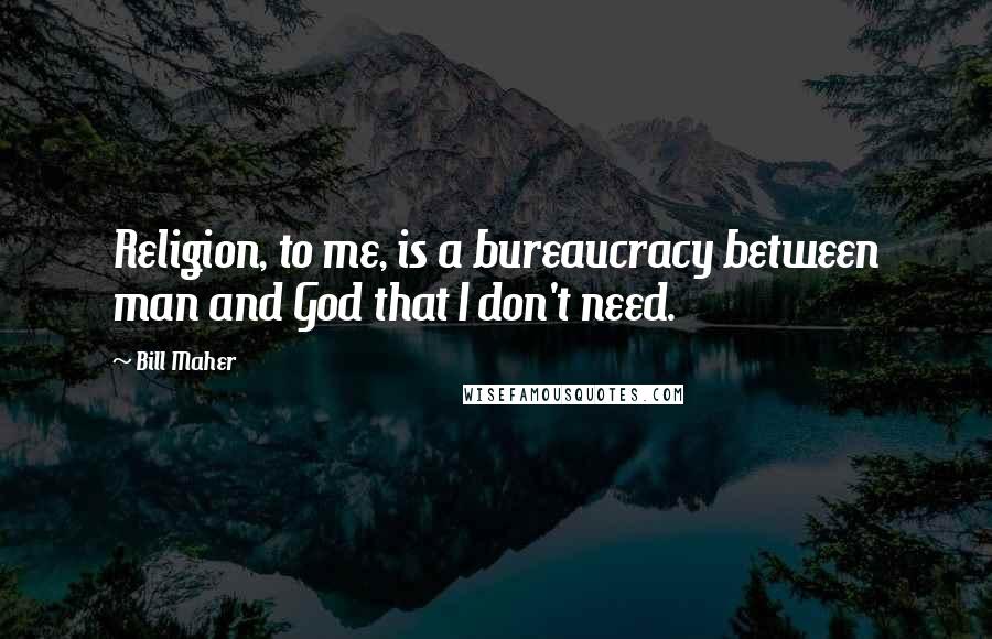 Bill Maher Quotes: Religion, to me, is a bureaucracy between man and God that I don't need.