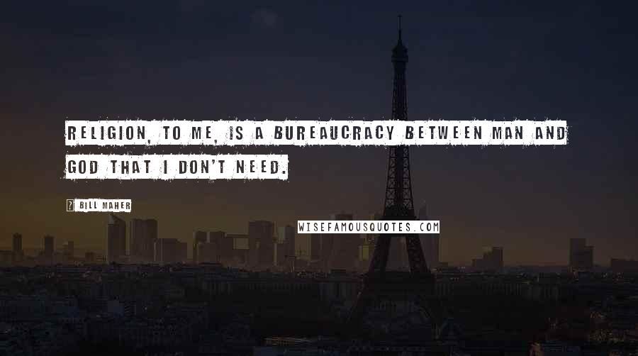 Bill Maher Quotes: Religion, to me, is a bureaucracy between man and God that I don't need.