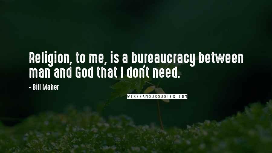 Bill Maher Quotes: Religion, to me, is a bureaucracy between man and God that I don't need.