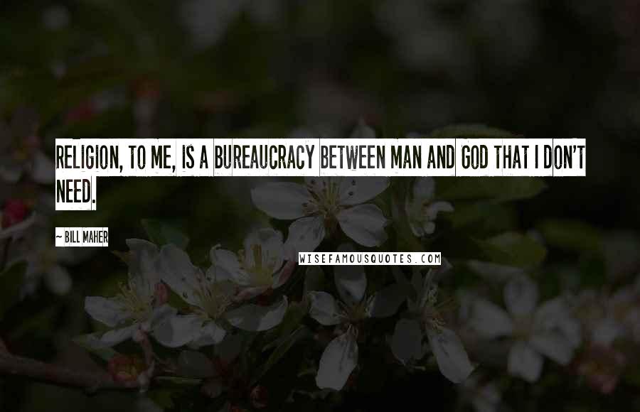 Bill Maher Quotes: Religion, to me, is a bureaucracy between man and God that I don't need.