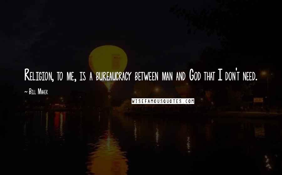 Bill Maher Quotes: Religion, to me, is a bureaucracy between man and God that I don't need.