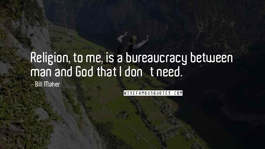 Bill Maher Quotes: Religion, to me, is a bureaucracy between man and God that I don't need.