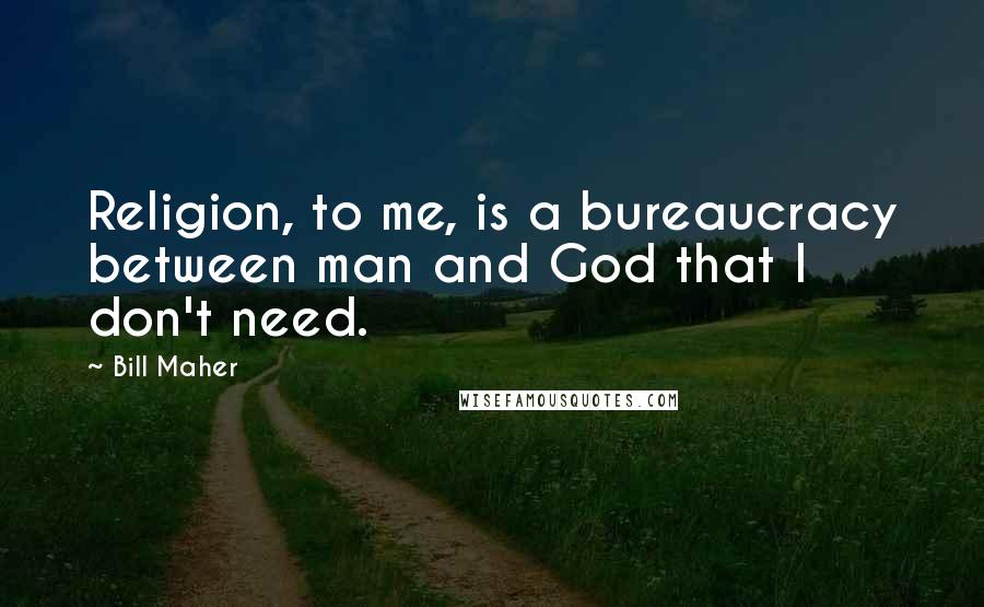 Bill Maher Quotes: Religion, to me, is a bureaucracy between man and God that I don't need.