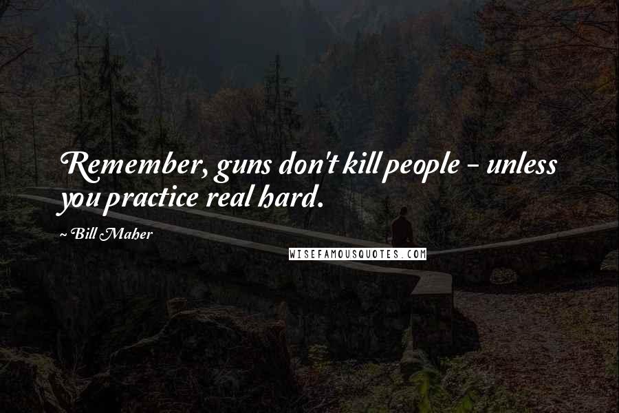 Bill Maher Quotes: Remember, guns don't kill people - unless you practice real hard.