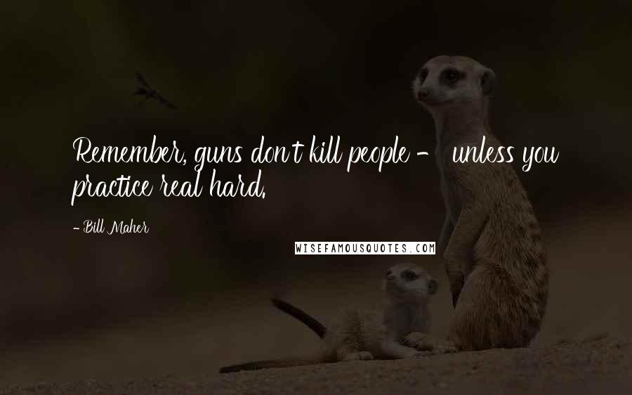 Bill Maher Quotes: Remember, guns don't kill people - unless you practice real hard.