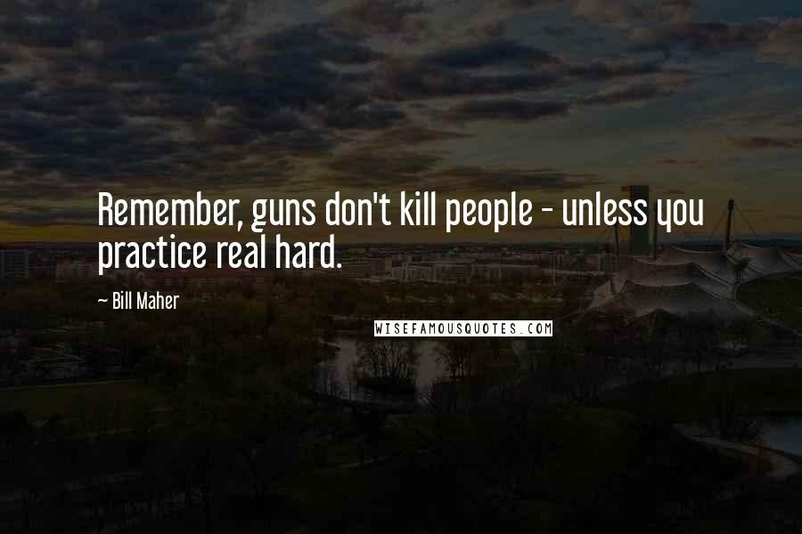 Bill Maher Quotes: Remember, guns don't kill people - unless you practice real hard.