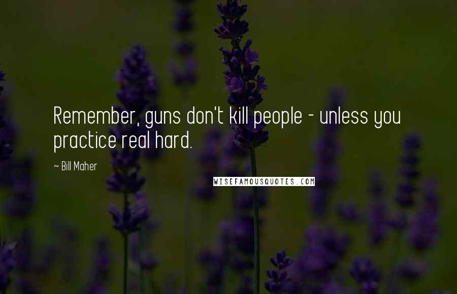 Bill Maher Quotes: Remember, guns don't kill people - unless you practice real hard.