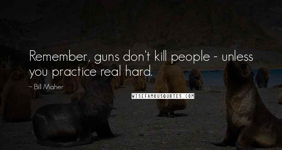 Bill Maher Quotes: Remember, guns don't kill people - unless you practice real hard.