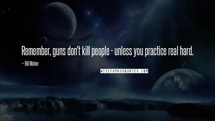 Bill Maher Quotes: Remember, guns don't kill people - unless you practice real hard.