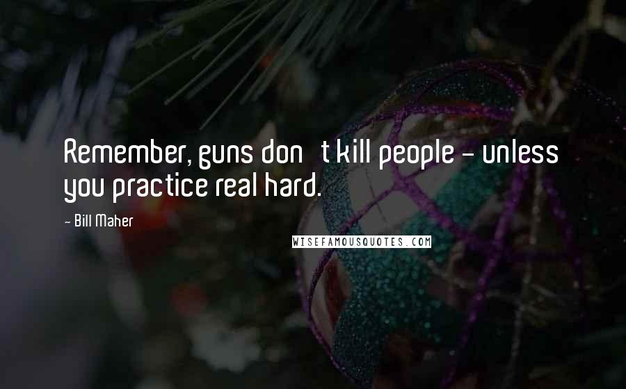 Bill Maher Quotes: Remember, guns don't kill people - unless you practice real hard.
